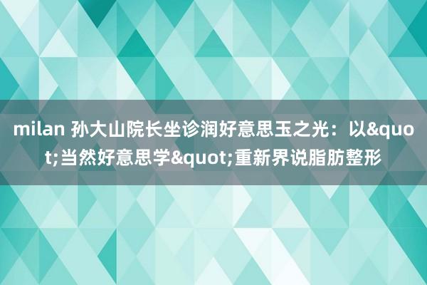 milan 孙大山院长坐诊润好意思玉之光：以"当然好意思学"重新界说脂肪整形