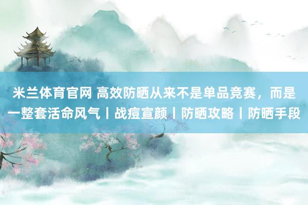 米兰体育官网 高效防晒从来不是单品竞赛，而是一整套活命风气丨战痘宣颜丨防晒攻略丨防晒手段
