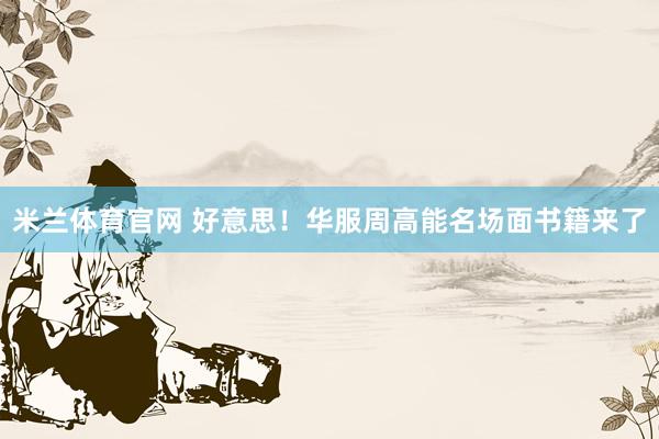 米兰体育官网 好意思！华服周高能名场面书籍来了