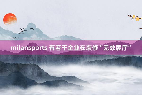 milansports 有若干企业在装修“无效展厅”
