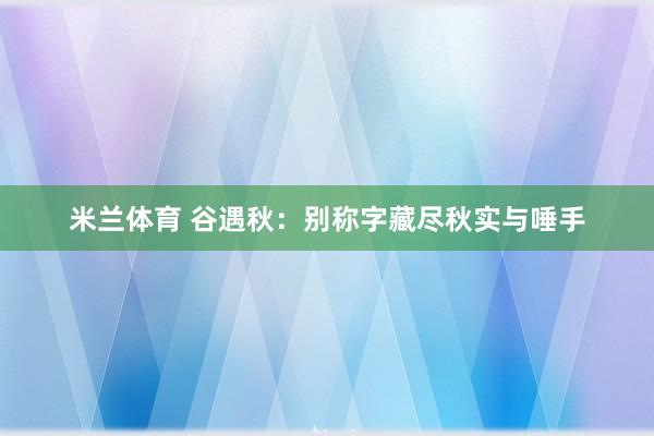 米兰体育 谷遇秋：别称字藏尽秋实与唾手