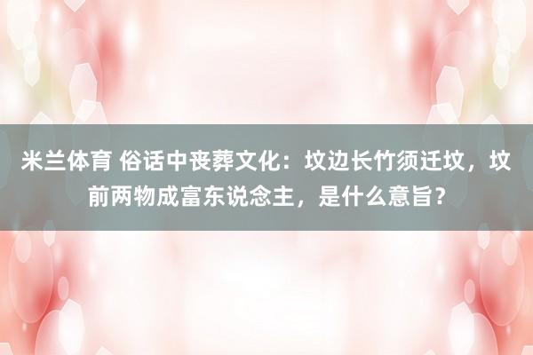 米兰体育 俗话中丧葬文化：坟边长竹须迁坟，坟前两物成富东说念主，是什么意旨？