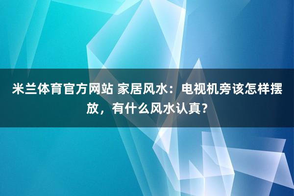 米兰体育官方网站 家居风水：电视机旁该怎样摆放，有什么风水认真？