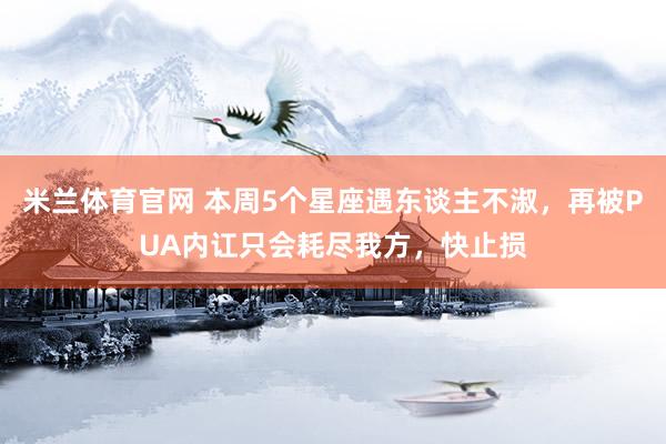 米兰体育官网 本周5个星座遇东谈主不淑，再被PUA内讧只会耗尽我方，快止损