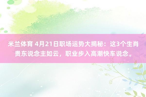 米兰体育 4月21日职场运势大揭秘：这3个生肖贵东说念主如云，职业步入高潮快车说念。
