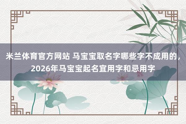 米兰体育官方网站 马宝宝取名字哪些字不成用的，2026年马宝宝起名宜用字和忌用字
