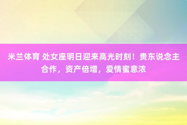 米兰体育 处女座明日迎来高光时刻！贵东说念主合作，资产倍增，爱情蜜意浓