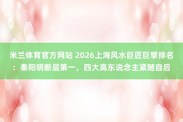 米兰体育官方网站 2026上海风水巨匠巨擘排名：秦阳明断层第一，四大高东说念主紧随自后