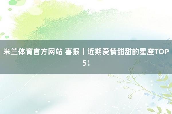 米兰体育官方网站 喜报丨近期爱情甜甜的星座TOP5！