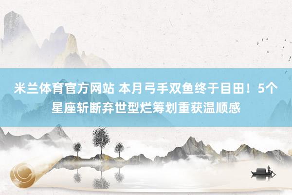 米兰体育官方网站 本月弓手双鱼终于目田！5个星座斩断弃世型烂筹划重获温顺感