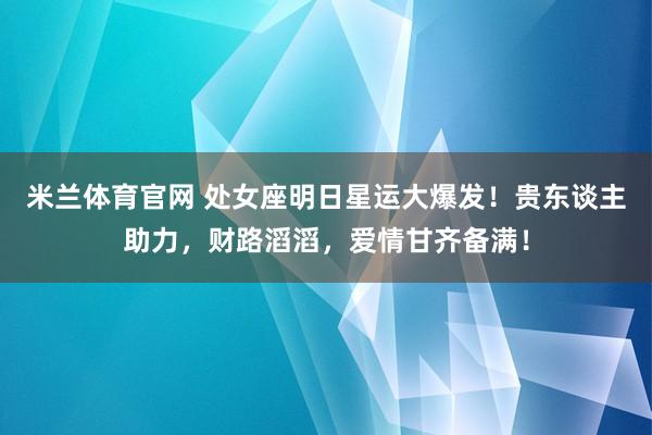 米兰体育官网 处女座明日星运大爆发！贵东谈主助力，财路滔滔，爱情甘齐备满！
