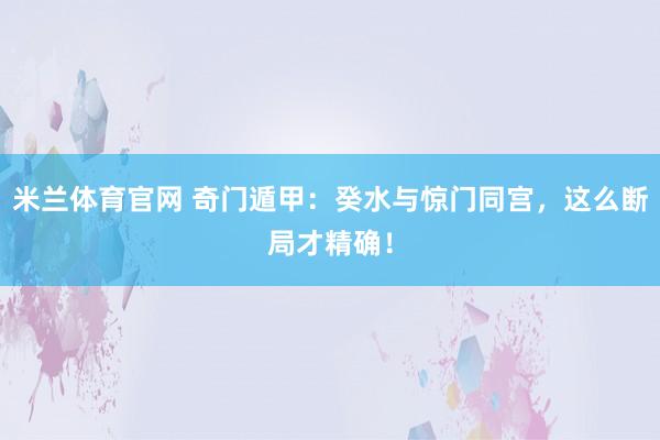 米兰体育官网 奇门遁甲：癸水与惊门同宫，这么断局才精确！