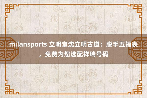milansports 立明堂沈立明古道：脱手五福表，<a href=