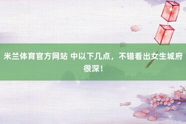 米兰体育官方网站 中以下几点，不错看出女生城府很深！