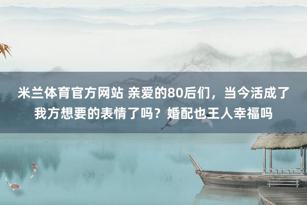 米兰体育官方网站 亲爱的80后们，当今活成了我方想要的表情了吗？婚配也王人幸福吗