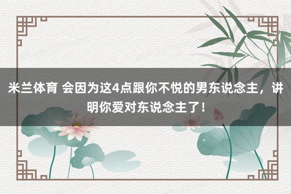 米兰体育 会因为这4点跟你不悦的男东说念主，讲明你爱对东说念主了！