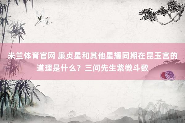 米兰体育官网 廉贞星和其他星耀同期在昆玉宫的道理是什么？三问先生紫微斗数