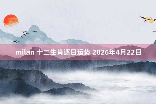 milan 十二生肖逐日运势 2026年4月22日