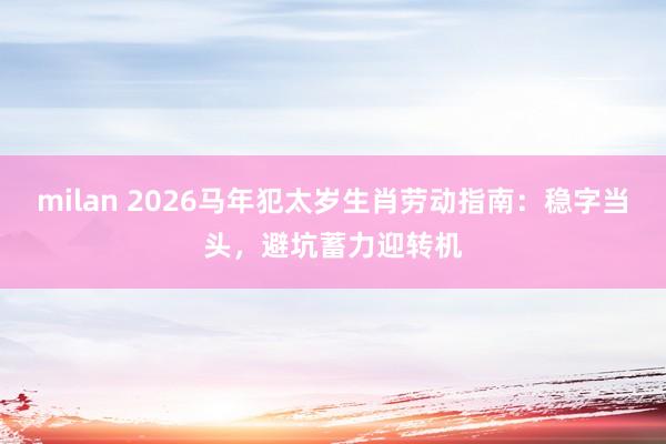 milan 2026马年犯太岁生肖劳动指南：稳字当头，避坑蓄力迎转机