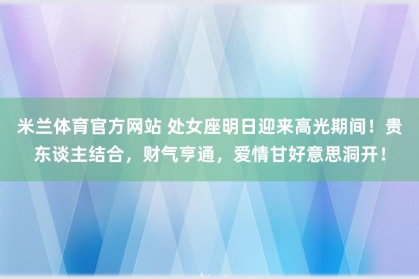 米兰体育官方网站 处女座明日迎来高光期间！贵东谈主结合，财气亨通，爱情甘好意思洞开！