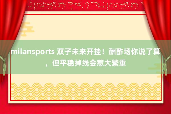 milansports 双子未来开挂！酬酢场你说了算，但平稳掉线会惹大繁重
