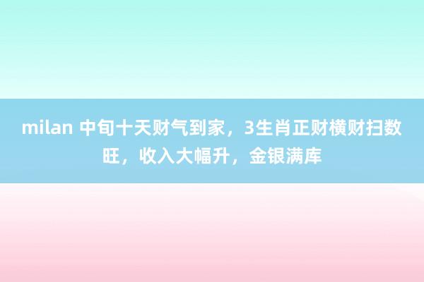 milan 中旬十天财气到家，3生肖正财横财扫数旺，收入大幅升，金银满库