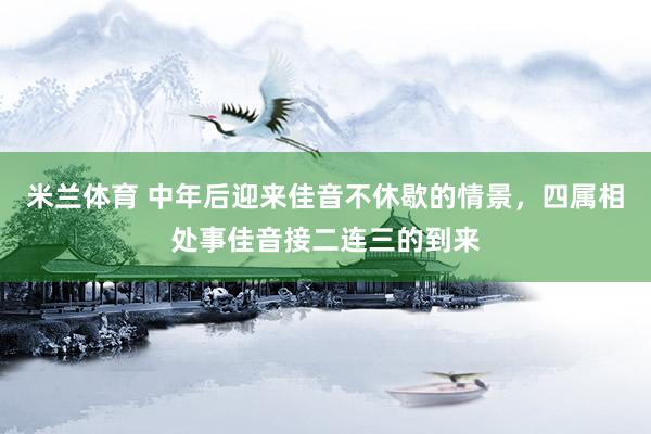 米兰体育 中年后迎来佳音不休歇的情景，四属相处事佳音接二连三的到来