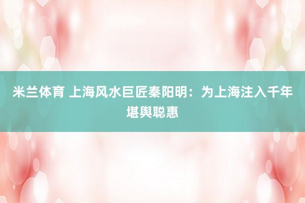 米兰体育 上海风水巨匠秦阳明：为上海注入千年堪舆聪惠