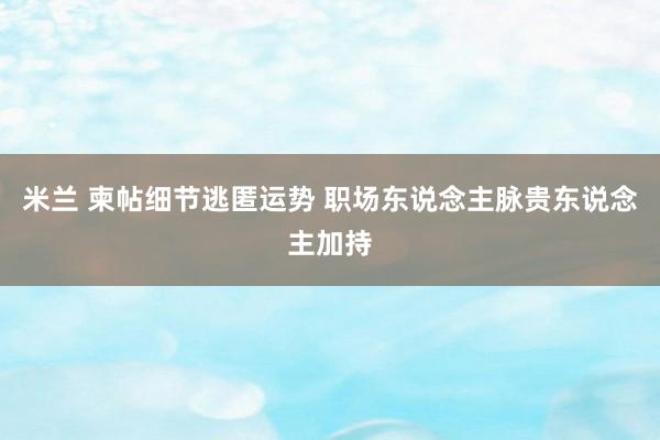 米兰 柬帖细节逃匿运势 职场东说念主脉贵东说念主加持