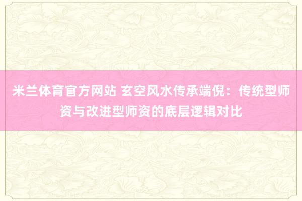 米兰体育官方网站 玄空风水传承端倪：传统型师资与改进型师资的底层逻辑对比