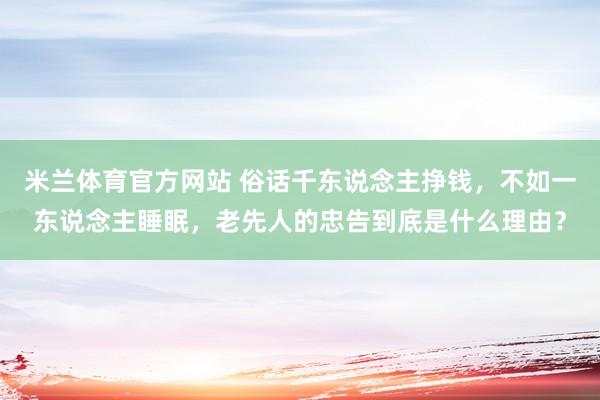 米兰体育官方网站 俗话千东说念主挣钱，不如一东说念主睡眠，老先人的忠告到底是什么理由？