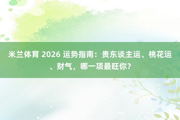 米兰体育 2026 运势指南：贵东谈主运、桃花运、财气，哪一项最旺你？