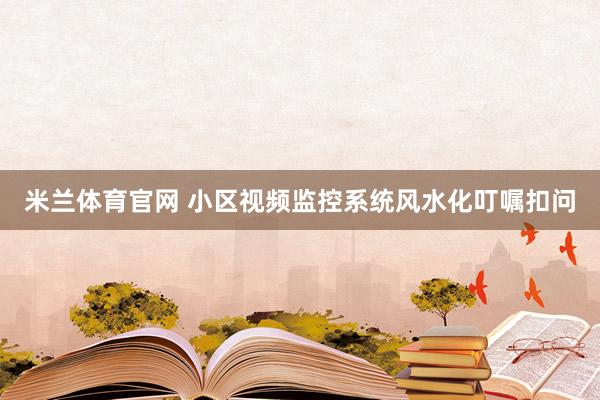 米兰体育官网 小区视频监控系统风水化叮嘱扣问