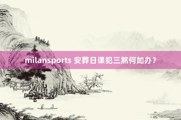 milansports 安葬日课犯三煞何如办？