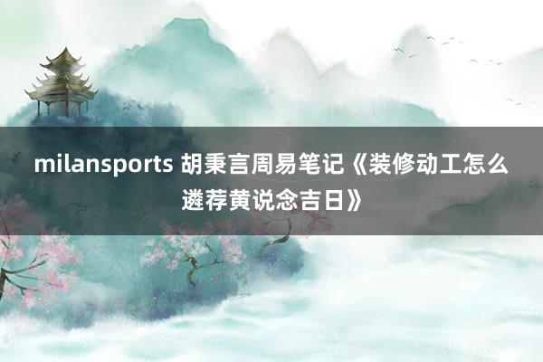 milansports 胡秉言周易笔记《装修动工怎么遴荐黄说念吉日》