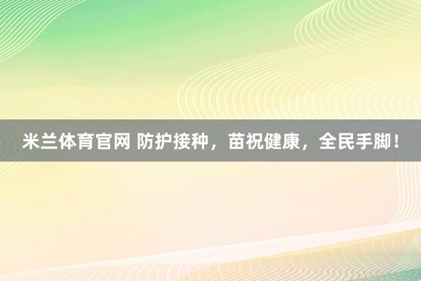 米兰体育官网 防护接种，苗祝健康，全民手脚！