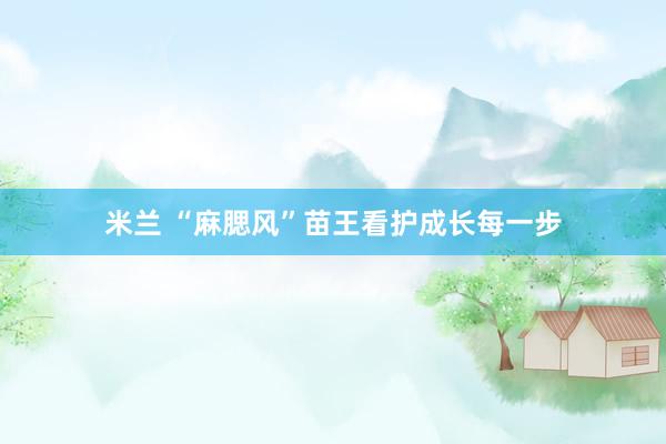 米兰 “麻腮风”苗王看护成长每一步