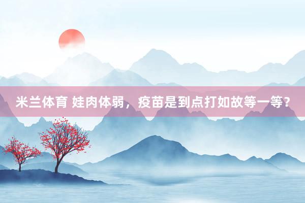 米兰体育 娃肉体弱，疫苗是到点打如故等一等？