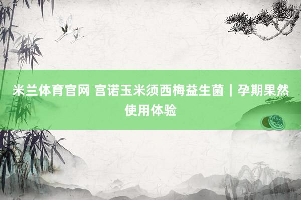 米兰体育官网 宫诺玉米须西梅益生菌｜孕期果然使用体验