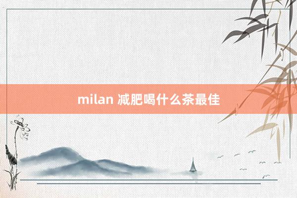 milan 减肥喝什么茶最佳