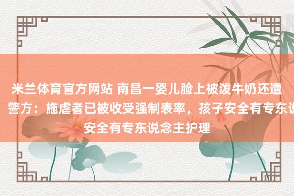 米兰体育官方网站 南昌一婴儿脸上被泼牛奶还遭流畅扇打，警方：施虐者已被收受强制表率，孩子安全有专东说念主护理