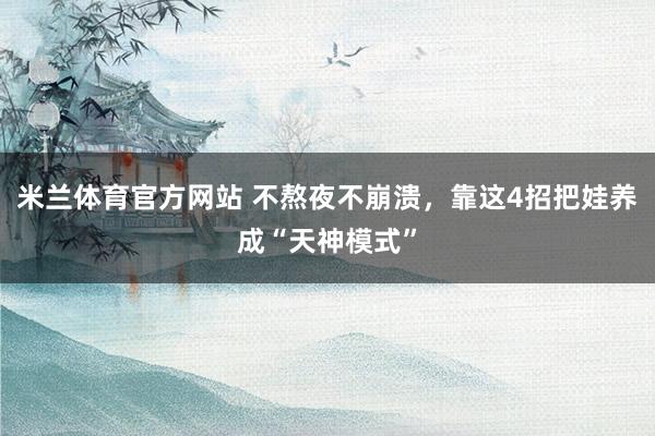 米兰体育官方网站 不熬夜不崩溃，靠这4招把娃养成“天神模式”