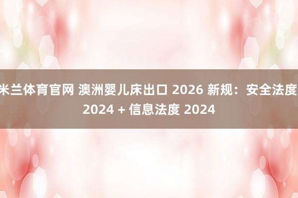 米兰体育官网 澳洲婴儿床出口 2026 新规：安全法度 2024 + 信息法度 2024