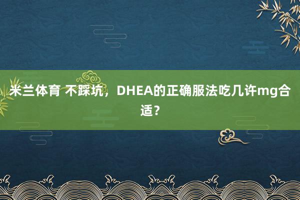 米兰体育 不踩坑，DHEA的正确服法吃几许mg合适？