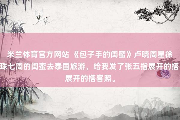 米兰体育官方网站 《包子手的闺蜜》卢晓周星徐闻 孕珠七周的闺蜜去泰国旅游，给我发了张五指展开的搭客照。