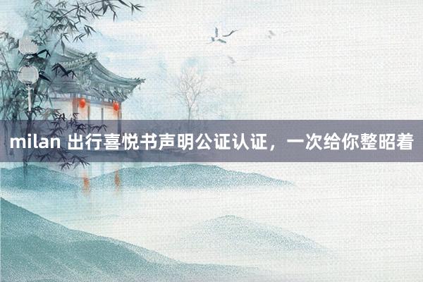 milan 出行喜悦书声明公证认证，一次给你整昭着