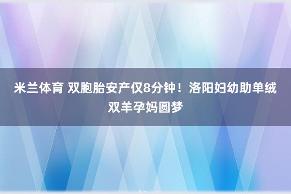 米兰体育 双胞胎安产仅8分钟！洛阳妇幼助单绒双羊孕妈圆梦