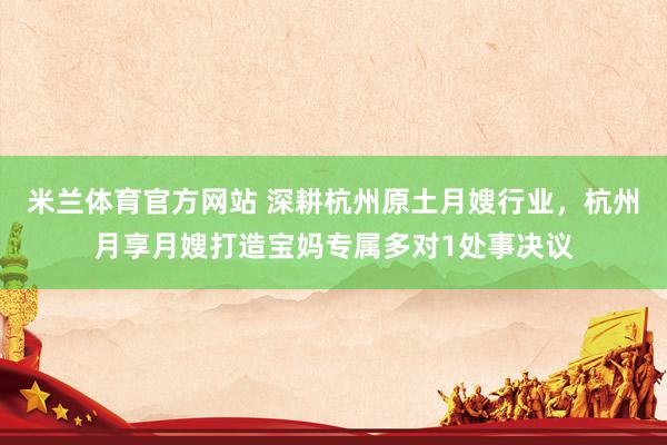 米兰体育官方网站 深耕杭州原土月嫂行业，杭州月享月嫂打造宝妈专属多对1处事决议