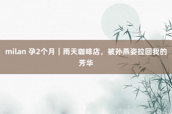 milan 孕2个月｜雨天咖啡店，被孙燕姿拉回我的芳华