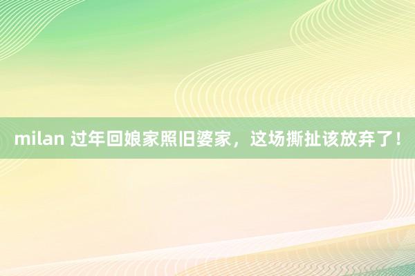milan 过年回娘家照旧婆家，这场撕扯该放弃了！